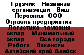 Грузчик › Название организации ­ Ваш Персонал, ООО › Отрасль предприятия ­ Логистика, таможня, склад › Минимальный оклад ­ 1 - Все города Работа » Вакансии   . Алтайский край,Алейск г.